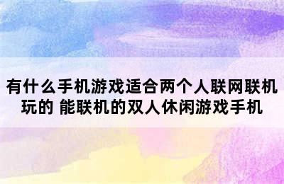 有什么手机游戏适合两个人联网联机玩的 能联机的双人休闲游戏手机